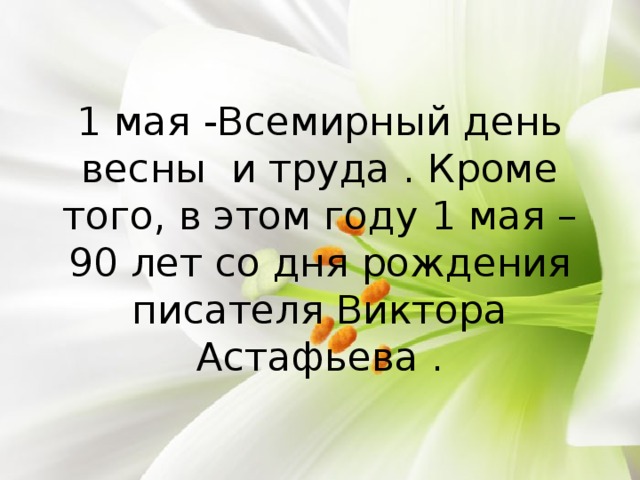 1 мая -Всемирный день весны и труда . Кроме того, в этом году 1 мая – 90 лет со дня рождения писателя Виктора Астафьева . 