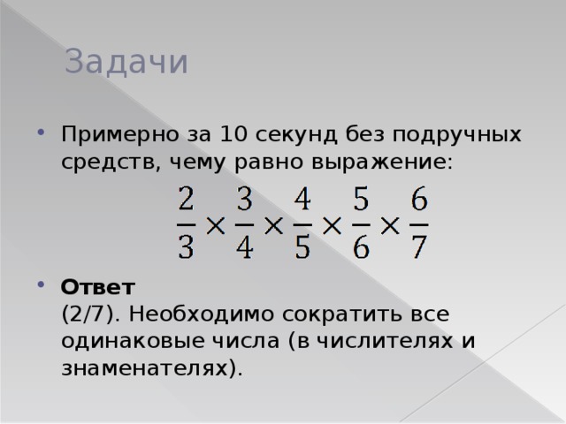 Задачи Примерно за 10 секунд без подручных средств, чему равно выражение:   Ответ   (2/7). Необходимо сократить все одинаковые числа (в числителях и знаменателях). 