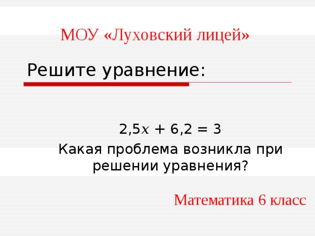 МОУ «Луховский лицей» Решите уравнение: 2,5 𝑥 + 6,2 = 3 Какая проблема возникла при решении уравнения? Математика 6 класс 