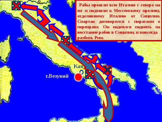  Рабы прошли всю Италию с севера на юг и подошли к Мессенскому проливу, отделявшему Италию от Сицилии. Спартак договорился с пиратами о переправе. Он надеялся поднять на восстание рабов в Сицилии, и навсегда разбить Рим. Капуя г.Везувий 