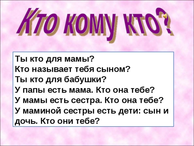 Т ы кто для мамы?  Кто называет тебя сыном?  Ты кто для бабушки?  У папы есть мама. Кто она тебе?  У мамы есть сестра. Кто она тебе?  У маминой сестры есть дети: сын и дочь. Кто они тебе? 