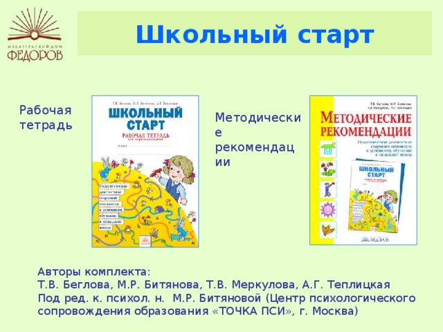 Школьный старт Рабочая тетрадь Методические рекомендации Авторы комплекта: Т.В. Беглова, М.Р. Битянова, Т.В. Меркулова, А.Г. Теплицкая Под ред. к. психол. н. М.Р. Битяновой (Центр психологического сопровождения образования «ТОЧКА ПСИ», г. Москва) 