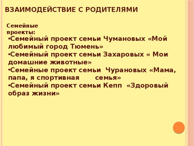 Взаимодействие с родителями Семейные проекты: Семейный проект семьи Чумановых «Мой любимый город Тюмень» Семейный проект семьи Захаровых « Мои домашние животные» Семейные проект семьи Чурановых «Мама, папа, я спортивная семья» Семейный проект семьи Кепп «Здоровый образ жизни» 