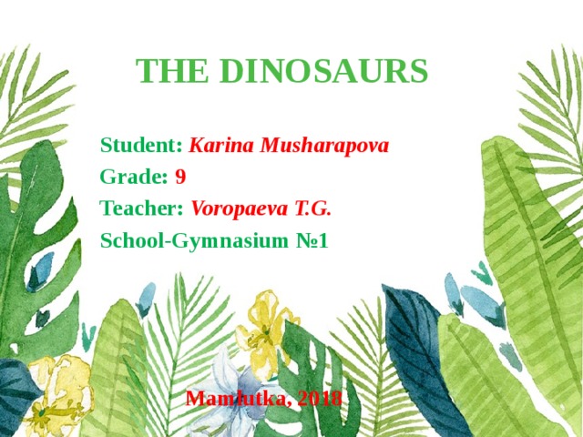 THE DINOSAURS Student:  Karina Musharapova Grade: 9 Teacher:  Voropaeva T.G. School-Gymnasium №1      Mamlutka, 2018 