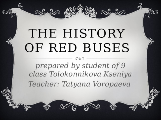 THE history of red buses prepared by student of 9 class Tolokonnikova Kseniya Teacher: Tatyana Voropaeva 