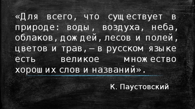 «Для всего, что существует в природе: воды, воздуха, неба, облаков, дождей, лесов и полей, цветов и трав, – в русском языке есть великое множество хороших слов и названий». К. Паустовский 