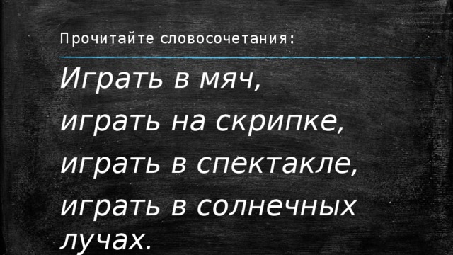 Прочитайте словосочетания: Играть в мяч, играть на скрипке, играть в спектакле, играть в солнечных лучах. 