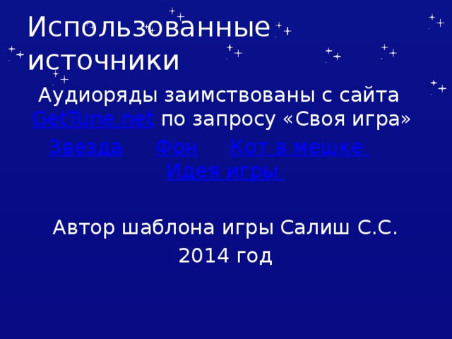 Использованные источники Аудиоряды заимствованы с сайта GetTune.net по запросу «Своя игра» Звезда  Фон  Кот в мешке  Идея игры Автор шаблона игры Салиш С.С. 2014 год Автор шаблона Салиш С.С., учитель начальных классов СШ №53 г. Актобе.  