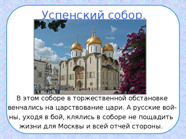 Успенский собор. В этом соборе в торжественной обстановке венчались на царствование цари. А русские вой- ны, уходя в бой, клялись в соборе не пощадить жизни для Москвы и всей отчей стороны. 