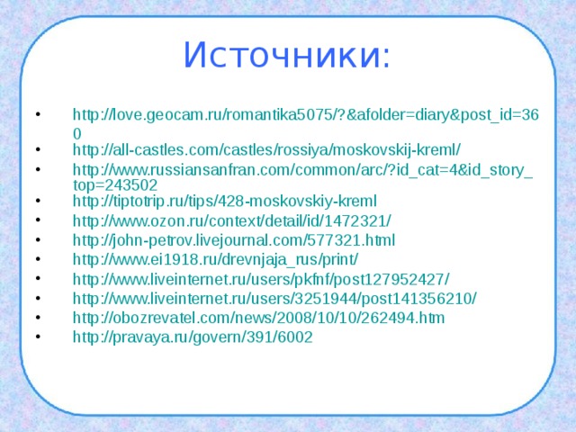 Источники: http://love.geocam.ru/romantika5075/?&afolder=diary&post_id=360 http://all-castles.com/castles/rossiya/moskovskij-kreml/ http://www.russiansanfran.com/common/arc/?id_cat=4&id_story_top=243502 http://tiptotrip.ru/tips/428-moskovskiy-kreml http://www.ozon.ru/context/detail/id/1472321/ http://john-petrov.livejournal.com/577321.html http://www.ei1918.ru/drevnjaja_rus/print/ http://www.liveinternet.ru/users/pkfnf/post127952427/ http://www.liveinternet.ru/users/3251944/post141356210/ http://obozrevatel.com/news/2008/10/10/262494.htm http://pravaya.ru/govern/391/6002  