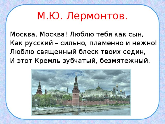 М.Ю. Лермонтов. Москва, Москва! Люблю тебя как сын, Как русский – сильно, пламенно и нежно! Люблю священный блеск твоих седин, И этот Кремль зубчатый, безмятежный. 