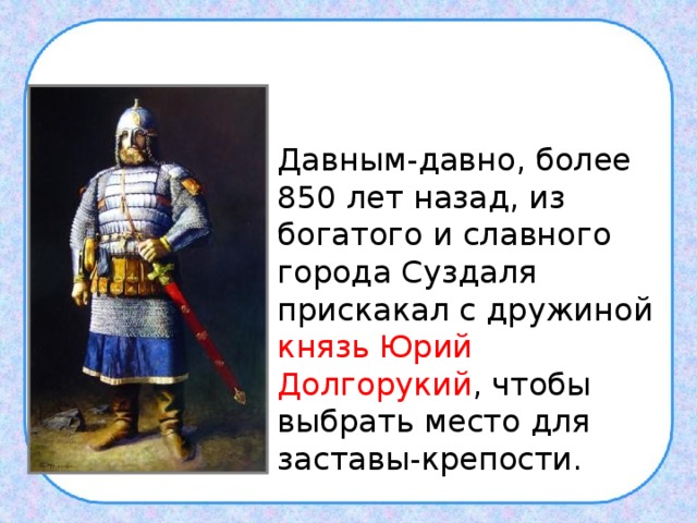 ,  Давным-давно, более 850 лет назад, из богатого и славного города Суздаля прискакал с дружиной князь Юрий Долгорукий , чтобы выбрать место для заставы-крепости. 