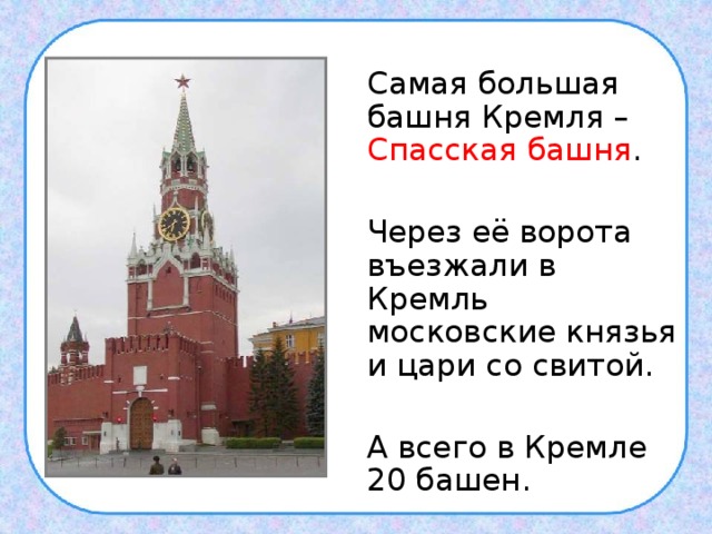 .  Самая большая башня Кремля – Спасская башня .  Через её ворота въезжали в Кремль московские князья и цари со свитой.  А всего в Кремле 20 башен. 