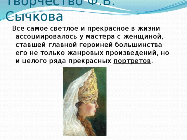 Творчество Ф.В. Сычкова  Все самое светлое и прекрасное в жизни ассоциировалось у мастера с женщиной, ставшей главной героиней большинства его не только жанровых произведений, но и целого ряда прекрасных портретов . 