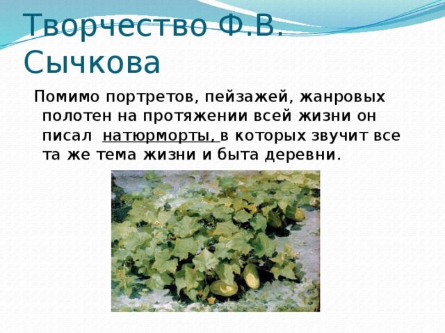 Творчество Ф.В. Сычкова  Помимо портретов, пейзажей, жанровых полотен на протяжении всей жизни он писал  натюрморты, в которых звучит все та же тема жизни и быта деревни. 