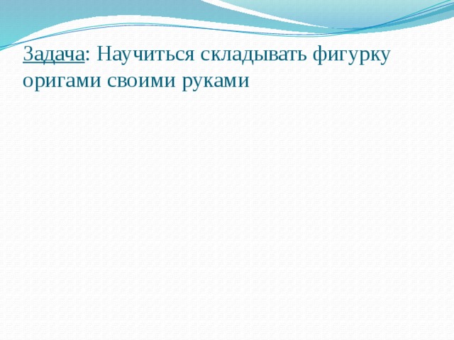 Задача : Научиться складывать фигурку оригами своими руками 