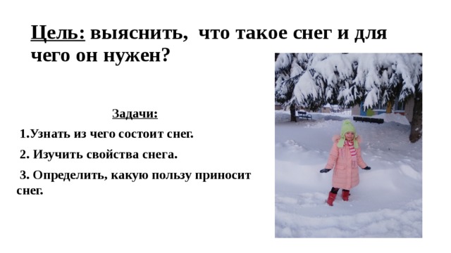 Цель:  выяснить, что такое снег и для чего он нужен? Задачи:  1.Узнать из чего состоит снег.  2. Изучить свойства снега.  3. Определить, какую пользу приносит снег. 