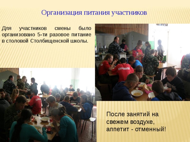 Организация питания участников Для участников смены было организовано 5-ти разовое питание в столовой Столбищенской школы. После занятий на свежем воздухе, аппетит - отменный! 