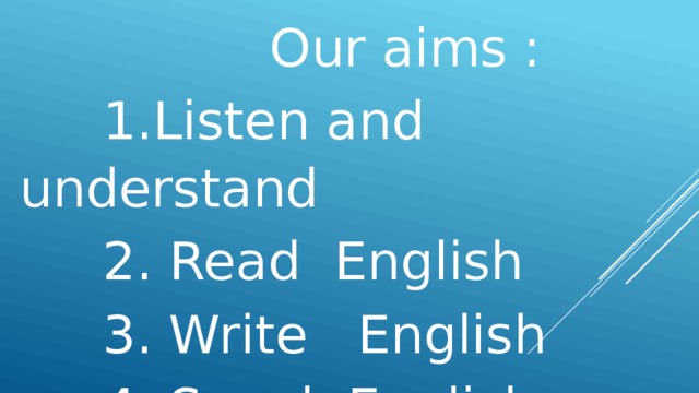 Our aims :  1.Listen and understand  2. Read English  3. Write English  4. Speak English  