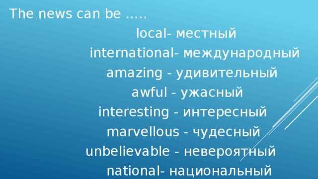 The news can be …..  local- местный  international- международный  amazing - удивительный  awful - ужасный  interesting - интересный  marvellous - чудесный  unbelievable - невероятный  national- национальный