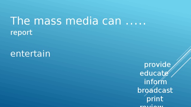 The mass media can …..  report  entertain  provide   educate  inform  broadcast  print  review   provide print