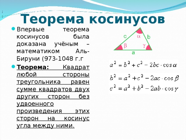 ; ; Теорема косинусов . Впервые теорема косинусов была доказана учёным –математиком Аль-Бируни (973-1048 г.г Теорема: Квадрат любой стороны треугольника равен сумме квадратов двух других сторон без удвоенного произведения этих сторон на косинус угла между ними.  