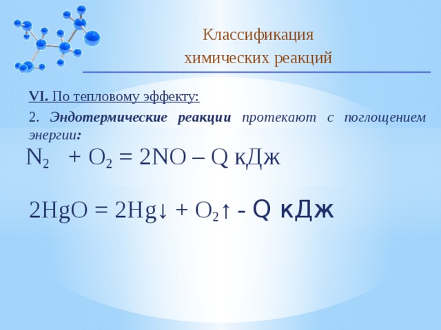 Классификация химических реакций VI. По тепловому эффекту: 2. Эндотермические реакции протекают с поглощением энергии : N 2    + O 2 = 2NO – Q кДж 2HgO = 2Hg↓ + O 2 ↑ - Q кДж 10 