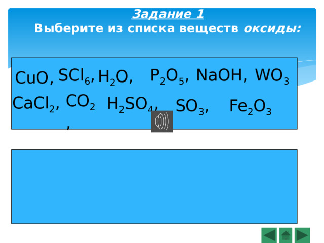 Задание 1  Выберите из списка веществ оксиды:  H 2 O, SCl 6 , WO 3 P 2 O 5 , NaOH, CuO, CO 2 , CaCl 2 , H 2 SO 4 , Fe 2 O 3 SO 3 , 