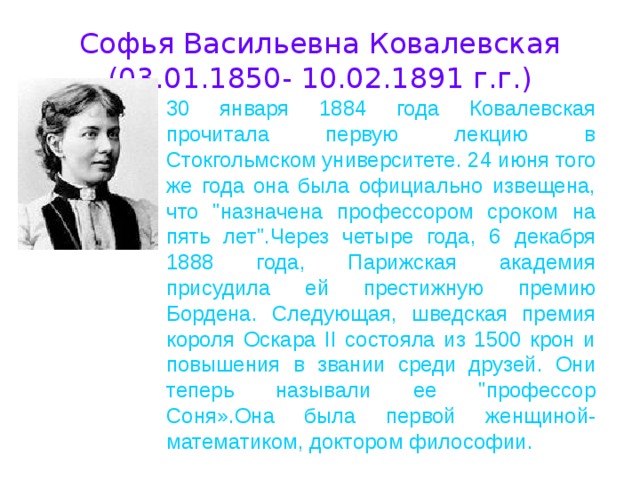 Софья Васильевна Ковалевская (03.01.1850- 10.02.1891 г.г.) 30 января 1884 года Ковалевская прочитала первую лекцию в Стокгольмском университете. 24 июня того же года она была официально извещена, что 