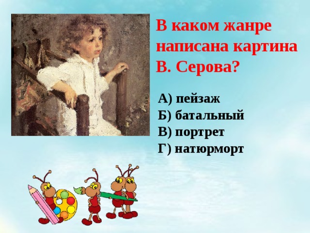 В каком жанре написана картина В. Серова? А) пейзаж Б) батальный В) портрет Г) натюрморт 