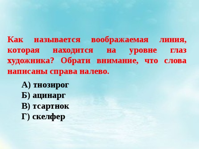 Как называется воображаемая линия, которая находится на уровне глаз художника? Обрати внимание, что слова написаны справа налево. А) тнозирог Б) ацинарг В) тсартнок Г) скелфер 