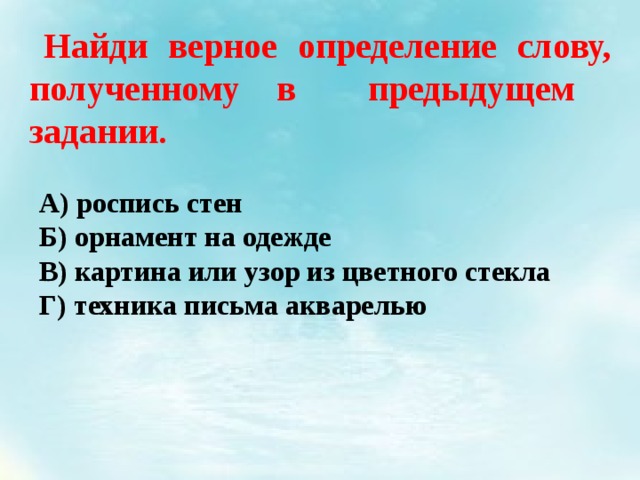  Найди верное определение слову, полученному в предыдущем задании. А) роспись стен Б) орнамент на одежде В) картина или узор из цветного стекла Г) техника письма акварелью 