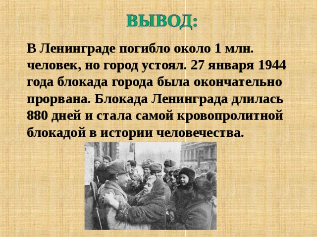 В Ленинграде погибло около 1 млн. человек, но город устоял. 27 января 1944 года блокада города была окончательно прорвана. Блокада Ленинграда длилась 880 дней и стала самой кровопролитной блокадой в истории человечества. 