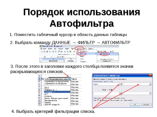 Порядок использования Автофильтра 1. Поместить табличный курсор в область данных таблицы 2. Выбрать команду ДАННЫЕ → ФИЛЬТР → АВТОФИЛЬТР 3. После этого в заголовке каждого столбца появятся значки раскрывающихся списков. 4. Выбрать критерий фильтрации списка. 