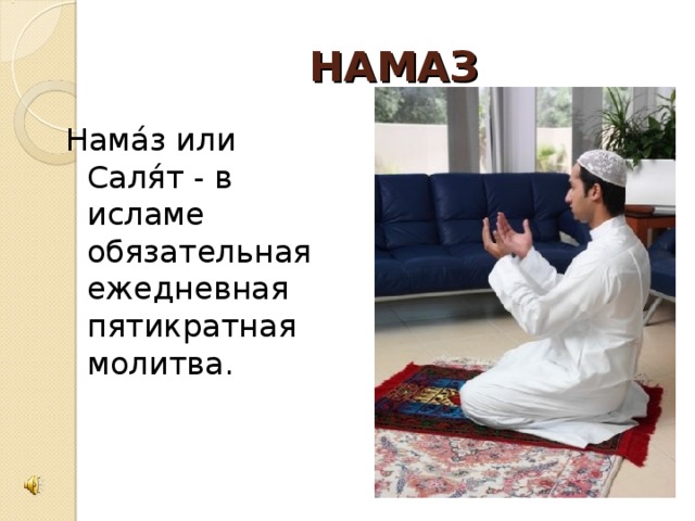 НАМАЗ Нама́з или Саля́т - в исламе обязательная ежедневная пятикратная молитва.