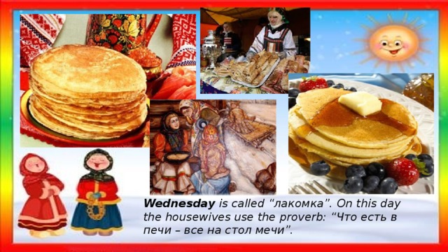Wednesday is called “лакомка”. On this day the housewives use the proverb: “Что есть в печи – все на стол мечи”. 