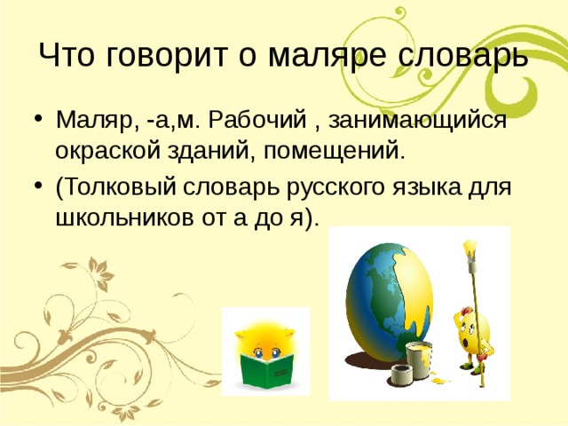 Маляр, -а,м. Рабочий , занимающийся окраской зданий, помещений. (Толковый словарь русского языка для школьников от а до я). 