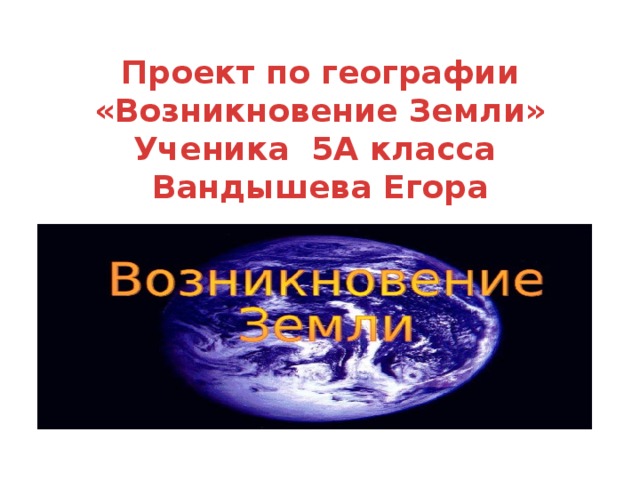 Проект по географии «Возникновение Земли»  Ученика 5А класса  Вандышева Егора 