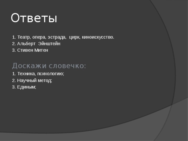 Ответы 1. Театр, опера, эстрада, цирк, киноискусство. 2. Альберт Эйнштейн 3. Стивен Митен Доскажи словечко: 1. Техника, психологию; 2. Научный метод; 3. Единым; 