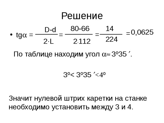 Решение 14 80-66 D-d 0,0625 = = = tg   = 224 2 · 112 2 · L По таблице находим угол   3º35  .  3º Значит нулевой штрих каретки на станке необходимо установить между 3 и 4.  