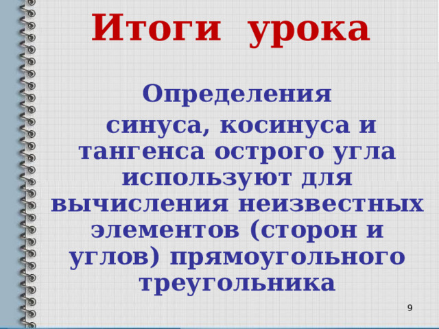 Итоги урока Определения  синуса, косинуса и тангенса острого угла используют для вычисления неизвестных элементов (сторон и углов) прямоугольного треугольника    