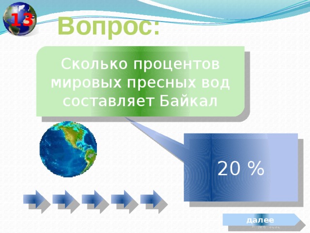  13 Вопрос: Сколько процентов мировых пресных вод составляет Байкал 20 % далее 