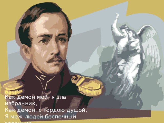 Как демон мой, я зла избранник, Как демон, с гордою душой, Я меж людей беспечный странник, Для мира и небес чужой…  