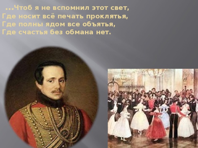… Чтоб я не вспомнил этот свет,  Где носит всё печать проклятья,  Где полны ядом все объятья,  Где счастья без обмана нет.   