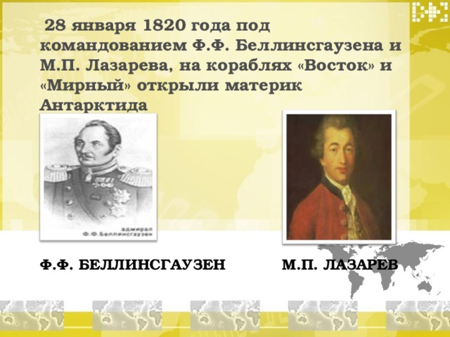 28 января 1820 года под командованием Ф.Ф. Беллинсгаузена и М.П. Лазарева, на кораблях «Восток» и «Мирный» открыли материк Антарктида   Ф.Ф. БЕЛЛИНСГАУЗЕН М.П. ЛАЗАРЕВ 