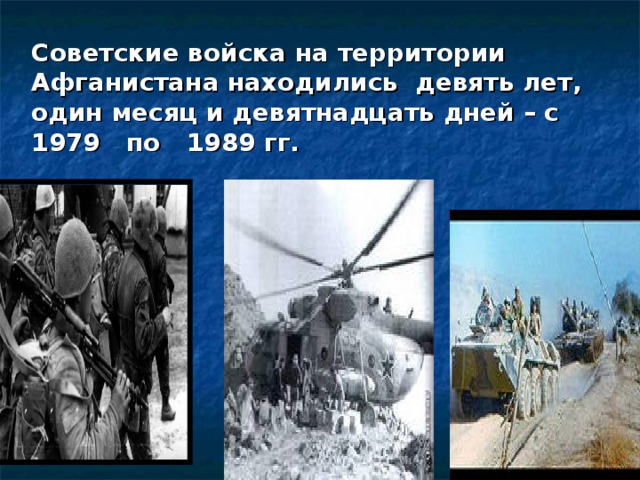 Советские войска на территории Афганистана находились девять лет, один месяц и девятнадцать дней – с 1979  по  1989 гг.    