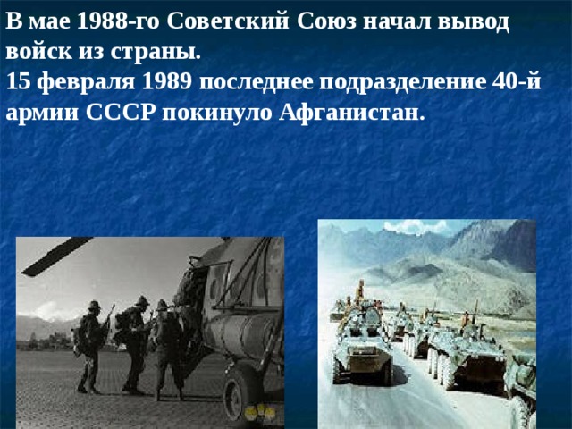 В мае 1988-го Советский Союз начал вывод войск из страны. 15 февраля 1989 последнее подразделение 40-й армии СССР покинуло Афганистан.  