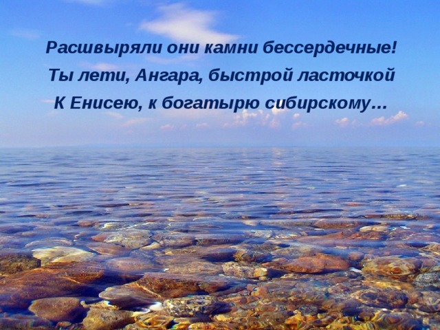 Расшвыряли они камни бессердечные! Ты лети, Ангара, быстрой ласточкой К Енисею, к богатырю сибирскому…  