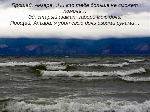 Прощай, Ангара…Ничто тебе больше не сможет помочь…  Эй, старый шаман, забери мою дочь!  Прощай, Ангара, я убил свою дочь своими руками…   