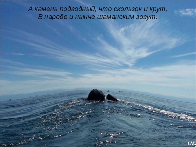 А камень подводный, что скользок и крут,  В народе и нынче шаманским зовут.      